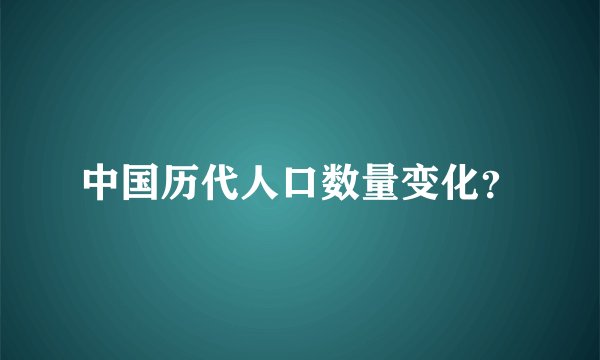 中国历代人口数量变化？