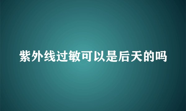 紫外线过敏可以是后天的吗