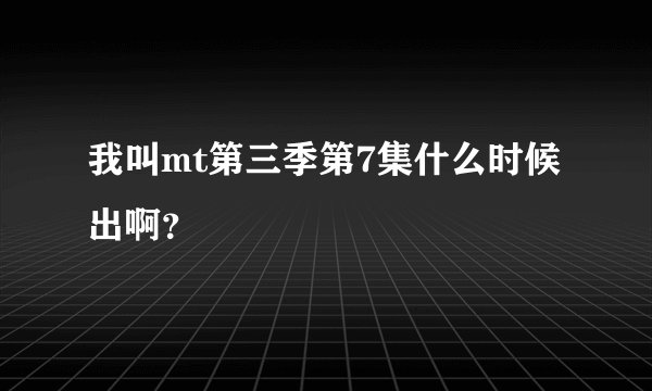 我叫mt第三季第7集什么时候出啊?