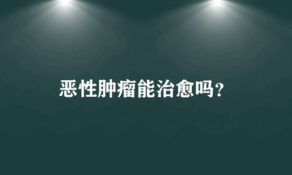恶性肿瘤能治愈吗？