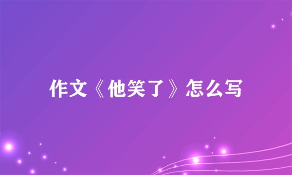作文《他笑了》怎么写