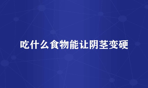 吃什么食物能让阴茎变硬