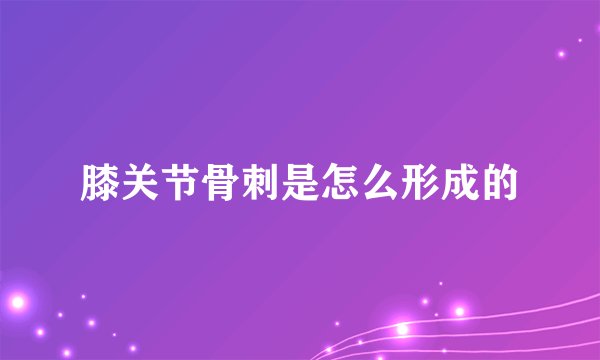 膝关节骨刺是怎么形成的