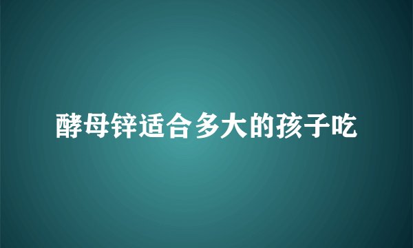 酵母锌适合多大的孩子吃