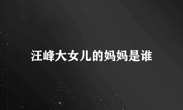 汪峰大女儿的妈妈是谁