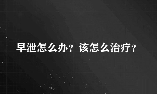 早泄怎么办？该怎么治疗？