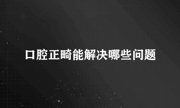 口腔正畸能解决哪些问题