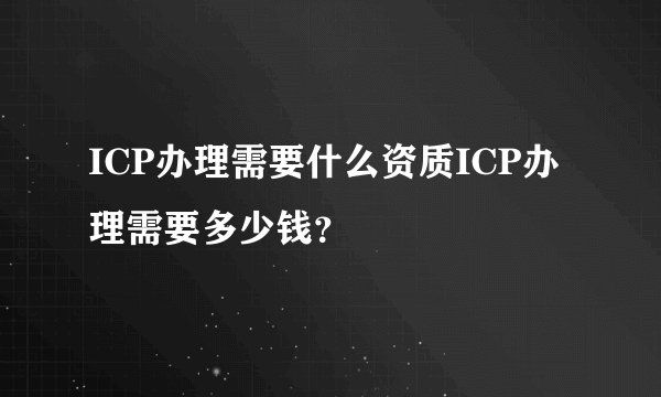ICP办理需要什么资质ICP办理需要多少钱？