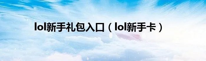 lol新手礼包入口（lol新手卡）