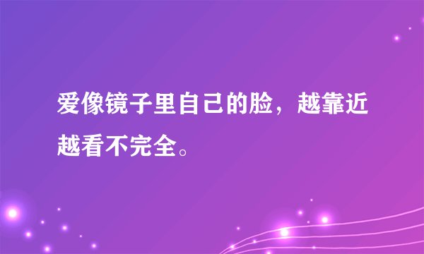 爱像镜子里自己的脸，越靠近越看不完全。