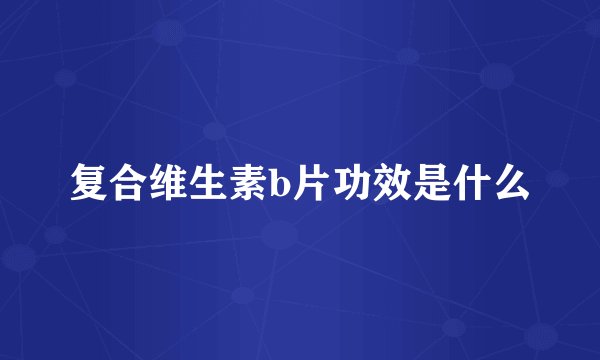 复合维生素b片功效是什么