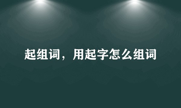 起组词，用起字怎么组词