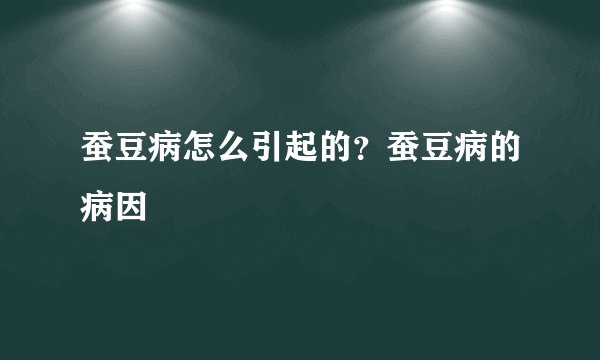 蚕豆病怎么引起的?蚕豆病的病因