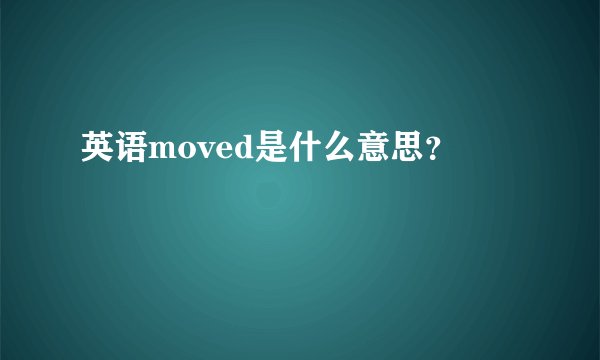 英语moved是什么意思？