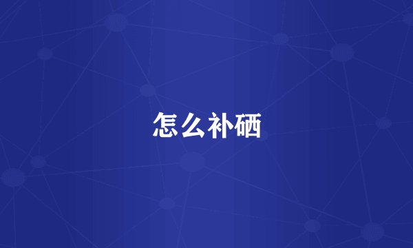 怎么补硒