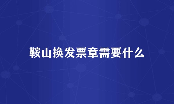 鞍山换发票章需要什么