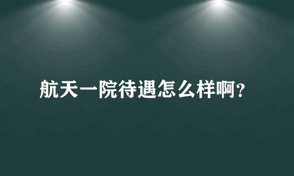 航天一院待遇怎么样啊?