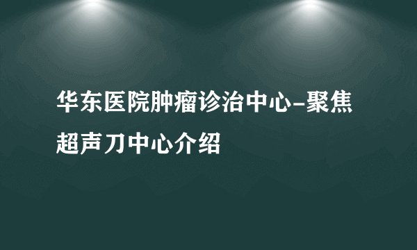 华东医院肿瘤诊治中心-聚焦超声刀中心介绍
