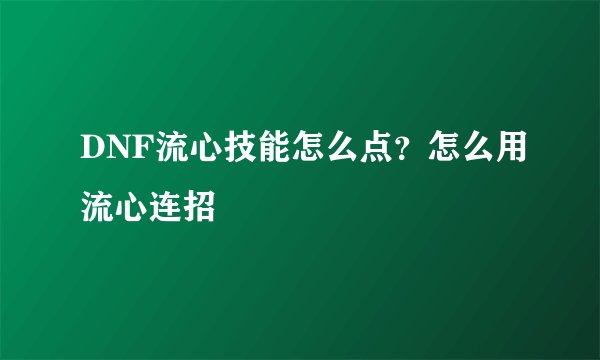 DNF流心技能怎么点？怎么用流心连招