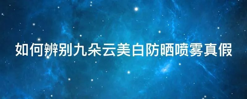 如何辨别九朵云美白防晒喷雾真假