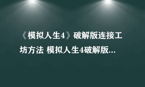 《模拟人生4》破解版连接工坊方法 模拟人生4破解版怎么连接工坊