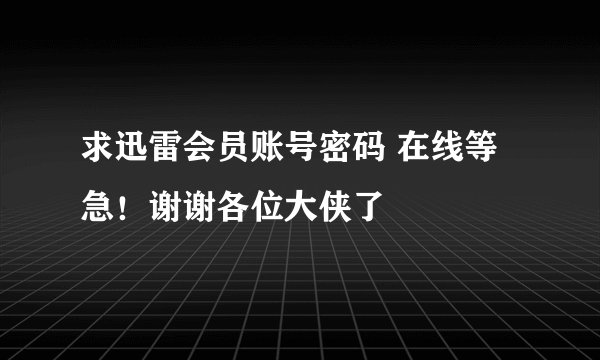 求迅雷会员账号密码 在线等 急！谢谢各位大侠了