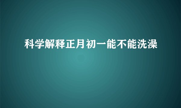 科学解释正月初一能不能洗澡