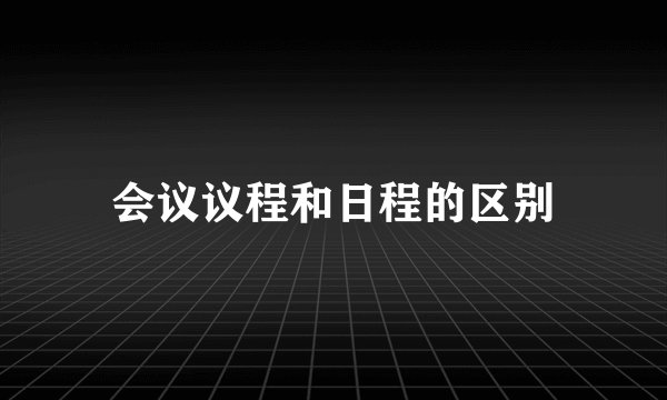 会议议程和日程的区别