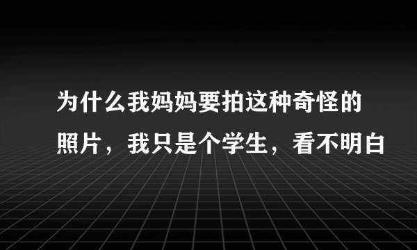 为什么我妈妈要拍这种奇怪的照片，我只是个学生，看不明白