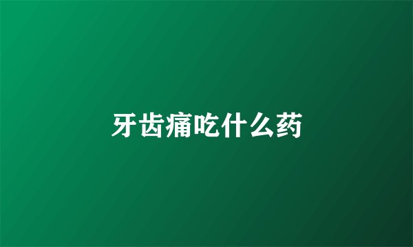牙齿痛吃什么药