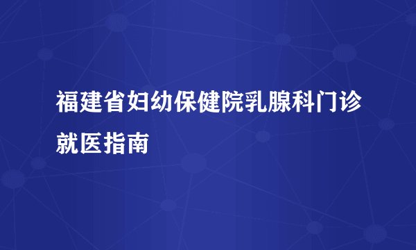 福建省妇幼保健院乳腺科门诊就医指南
