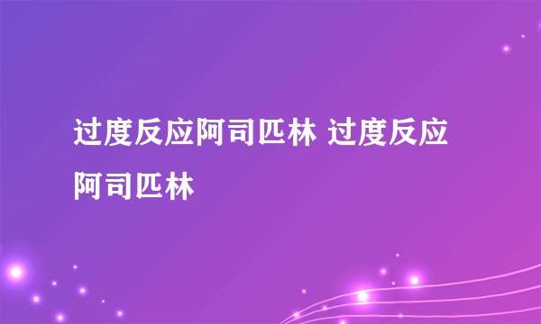 过度反应阿司匹林 过度反应阿司匹林