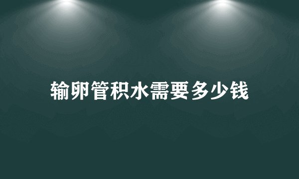输卵管积水需要多少钱