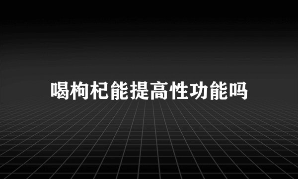 喝枸杞能提高性功能吗