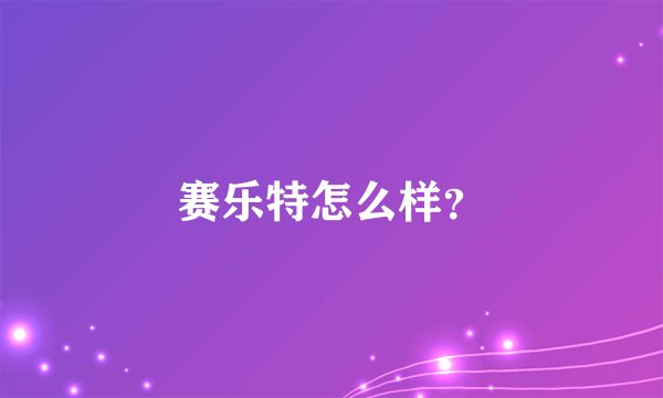 赛乐特怎么样？