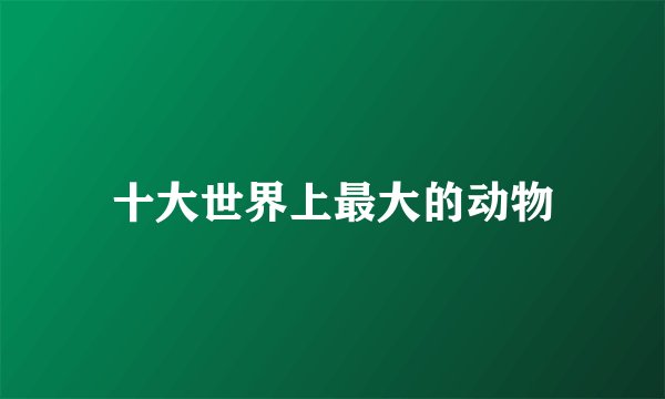 十大世界上最大的动物