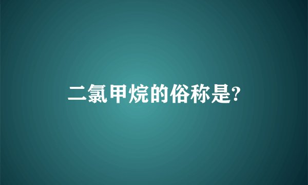 二氯甲烷的俗称是?