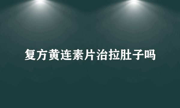 复方黄连素片治拉肚子吗
