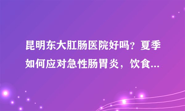 昆明东大肛肠医院好吗？夏季如何应对急性肠胃炎，饮食卫生是关键