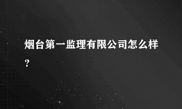 烟台第一监理有限公司怎么样？