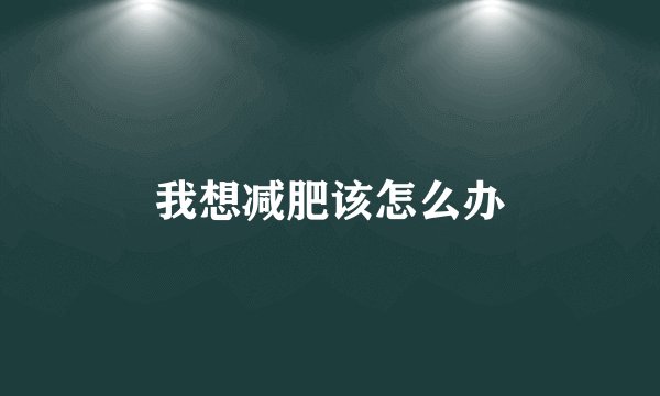 我想减肥该怎么办