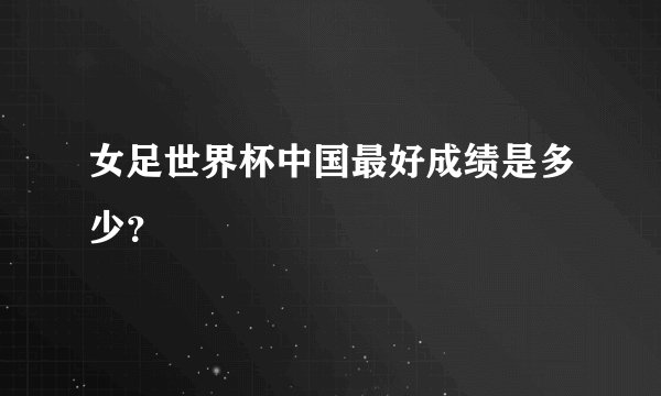女足世界杯中国最好成绩是多少？