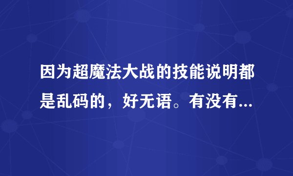 因为超魔法大战的技能说明都是乱码的，好无语。有没有全部技能的说明呢！图片也好呀！谢谢啦！
