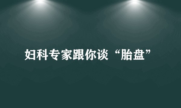 妇科专家跟你谈“胎盘”