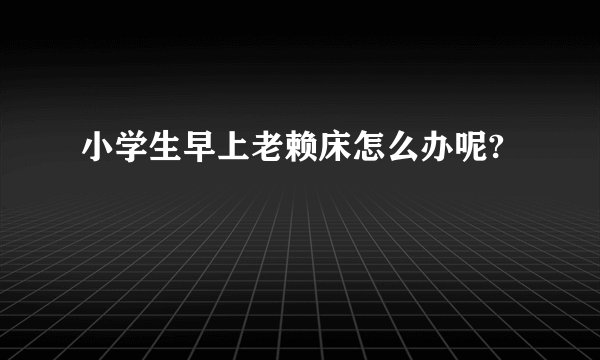 小学生早上老赖床怎么办呢?
