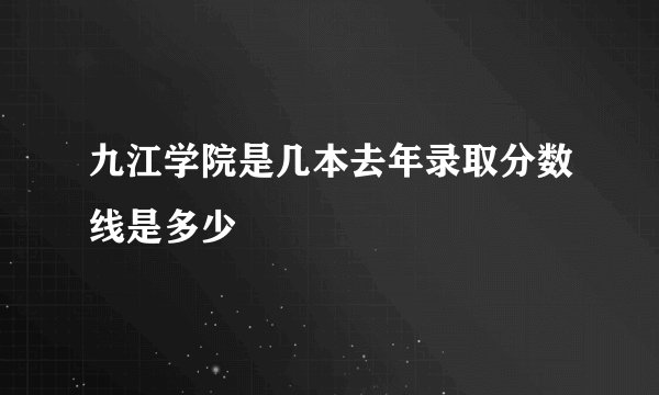 九江学院是几本去年录取分数线是多少
