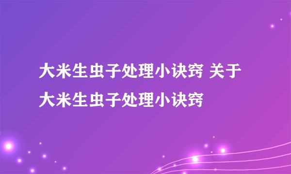 大米生虫子处理小诀窍 关于大米生虫子处理小诀窍