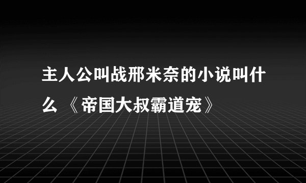 主人公叫战邢米奈的小说叫什么 《帝国大叔霸道宠》