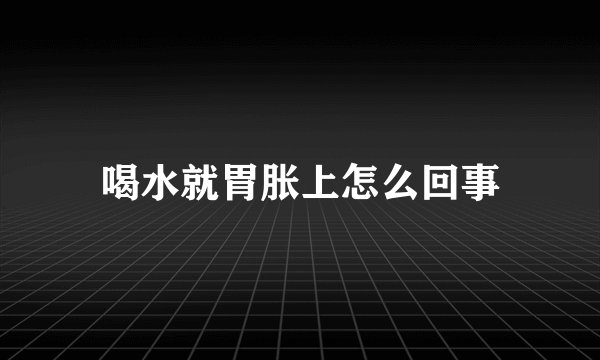 喝水就胃胀上怎么回事