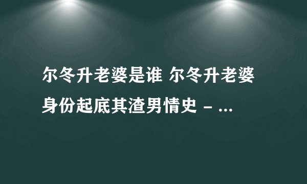 尔冬升老婆是谁 尔冬升老婆身份起底其渣男情史 - 娱乐八卦 - 飞外网